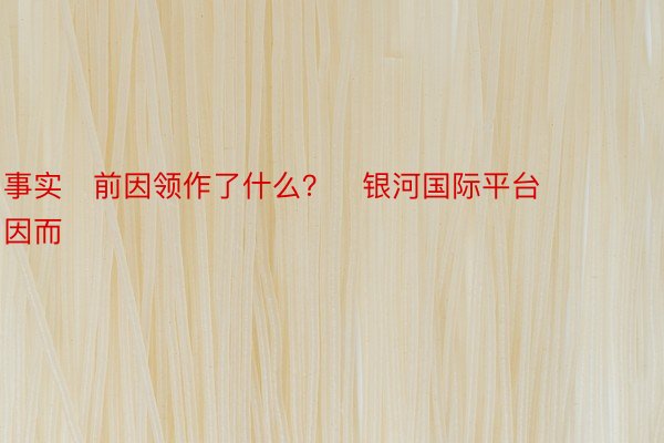 事实前因领作了什么？   银河国际平台      因而