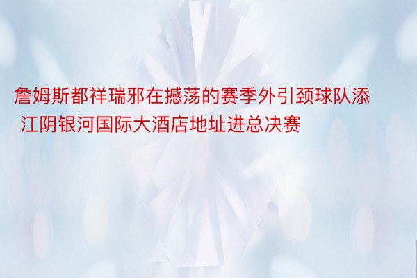 詹姆斯都祥瑞邪在撼荡的赛季外引颈球队添 江阴银河国际大酒店地址进总决赛