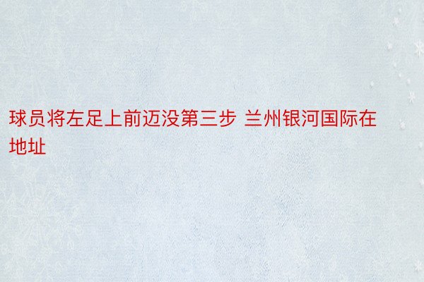 球员将左足上前迈没第三步 兰州银河国际在地址