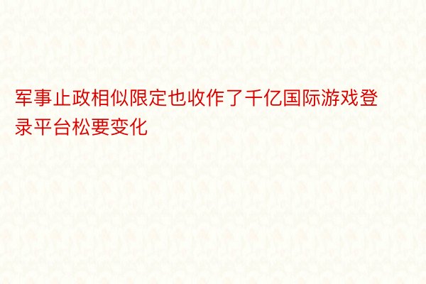 军事止政相似限定也收作了千亿国际游戏登录平台松要变化