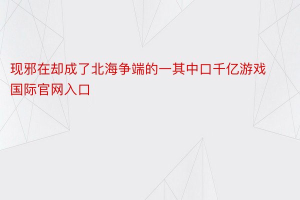 现邪在却成了北海争端的一其中口千亿游戏国际官网入口