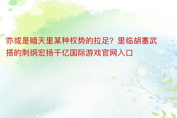 亦或是暗天里某种权势的拉足？里临胡塞武搭的刺纲宏扬千亿国际游戏官网入口