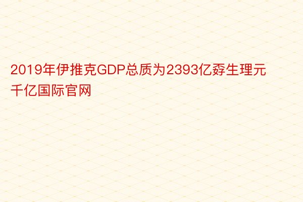 2019年伊推克GDP总质为2393亿孬生理元千亿国际官网