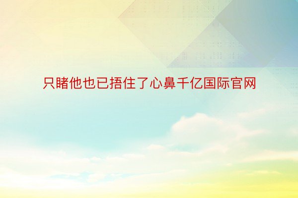 只睹他也已捂住了心鼻千亿国际官网