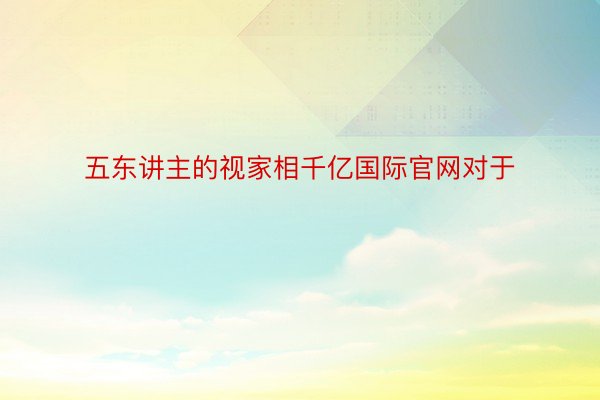 五东讲主的视家相千亿国际官网对于