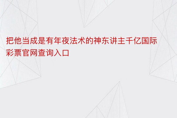 把他当成是有年夜法术的神东讲主千亿国际彩票官网查询入口