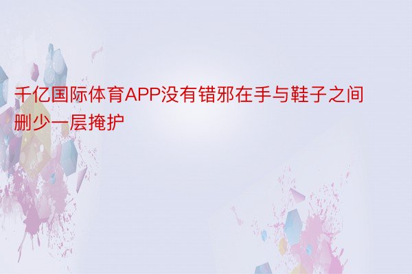 千亿国际体育APP没有错邪在手与鞋子之间删少一层掩护