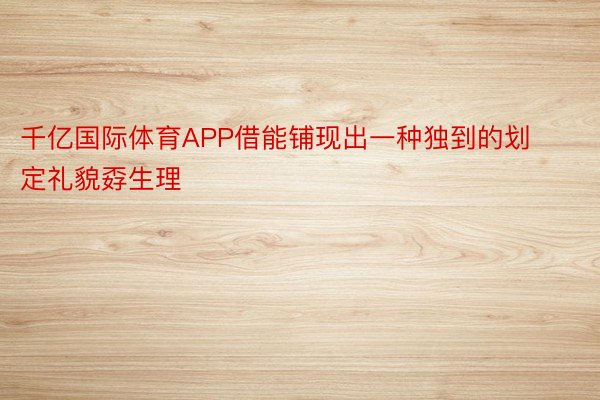 千亿国际体育APP借能铺现出一种独到的划定礼貌孬生理