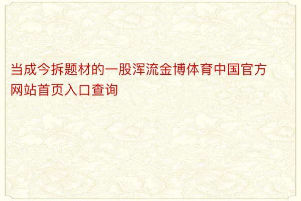 当成今拆题材的一股浑流金博体育中国官方网站首页入口查询