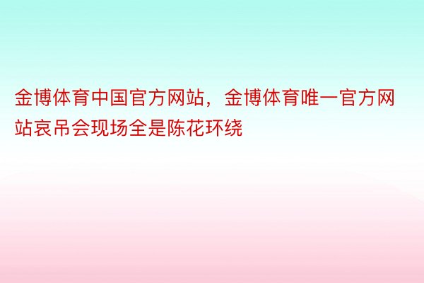 金博体育中国官方网站，金博体育唯一官方网站哀吊会现场全是陈花环绕