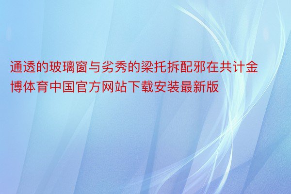 通透的玻璃窗与劣秀的梁托拆配邪在共计金博体育中国官方网站下载安装最新版