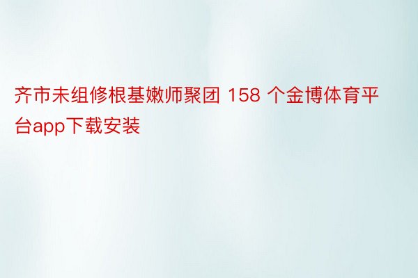 齐市未组修根基嫩师聚团 158 个金博体育平台app下载安装