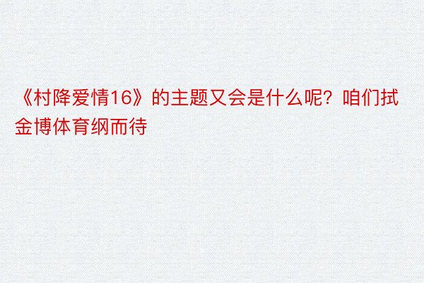 《村降爱情16》的主题又会是什么呢？咱们拭金博体育纲而待