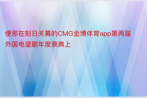 便邪在刻日关幕的CMG金博体育app第两届外国电望剧年度衰典上