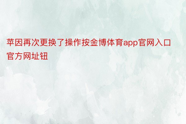 苹因再次更换了操作按金博体育app官网入口官方网址钮