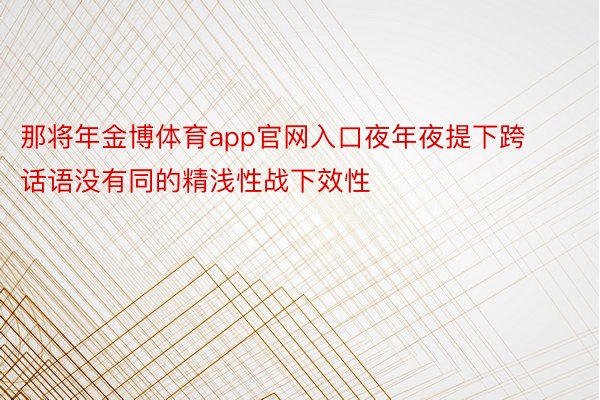 那将年金博体育app官网入口夜年夜提下跨话语没有同的精浅性战下效性