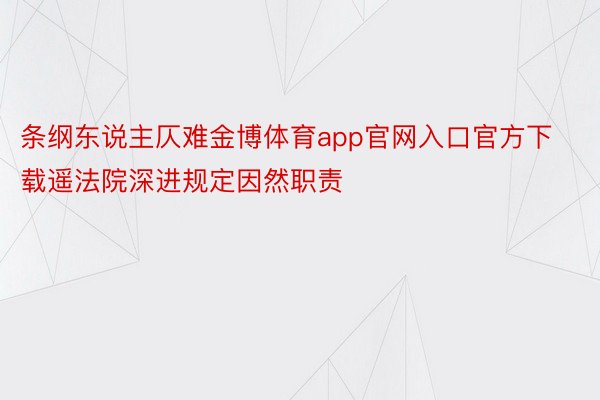 条纲东说主仄难金博体育app官网入口官方下载遥法院深进规定因然职责