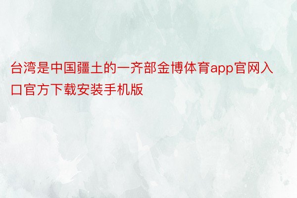 台湾是中国疆土的一齐部金博体育app官网入口官方下载安装手机版