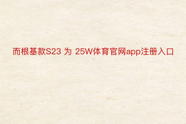 而根基款S23 为 25W体育官网app注册入口