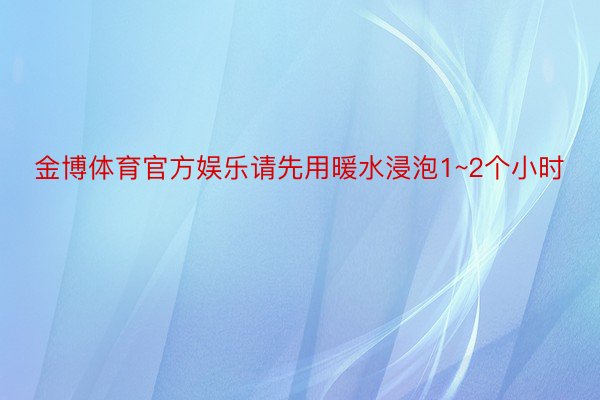 金博体育官方娱乐请先用暖水浸泡1~2个小时