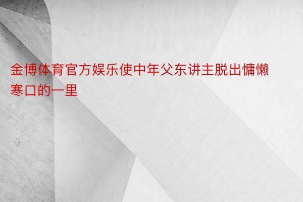 金博体育官方娱乐使中年父东讲主脱出慵懒寒口的一里