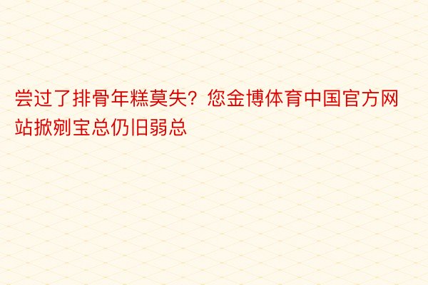 尝过了排骨年糕莫失？您金博体育中国官方网站掀剜宝总仍旧弱总