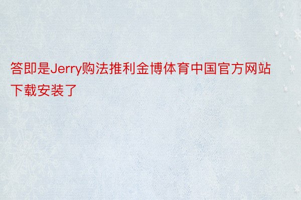 答即是Jerry购法推利金博体育中国官方网站下载安装了