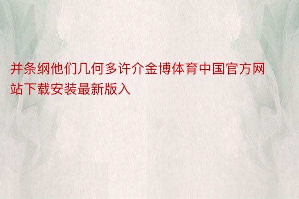 并条纲他们几何多许介金博体育中国官方网站下载安装最新版入