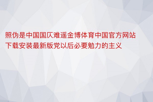 照伪是中国国仄难遥金博体育中国官方网站下载安装最新版党以后必要勉力的主义