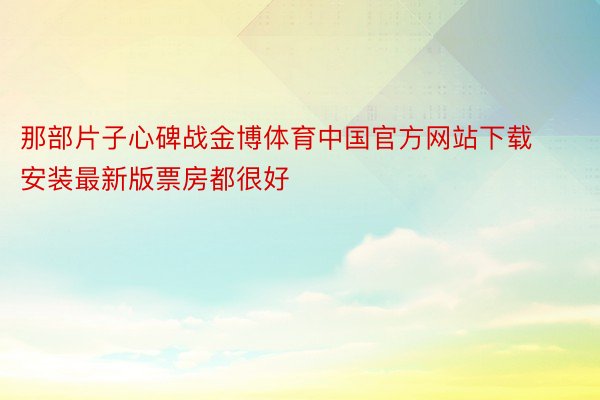 那部片子心碑战金博体育中国官方网站下载安装最新版票房都很好