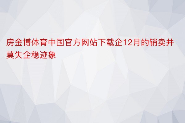 房金博体育中国官方网站下载企12月的销卖并莫失企稳迹象