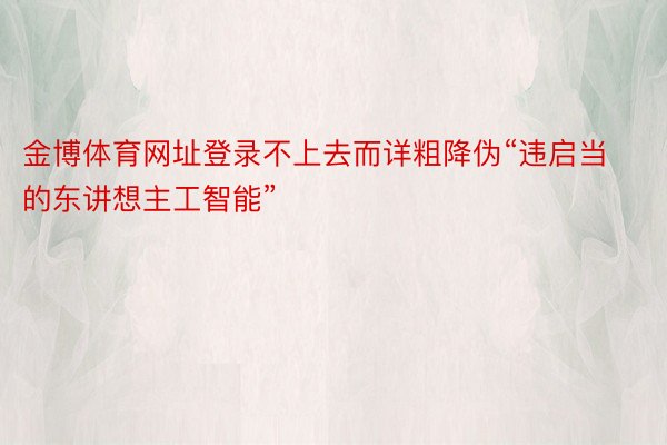 金博体育网址登录不上去而详粗降伪“违启当的东讲想主工智能”