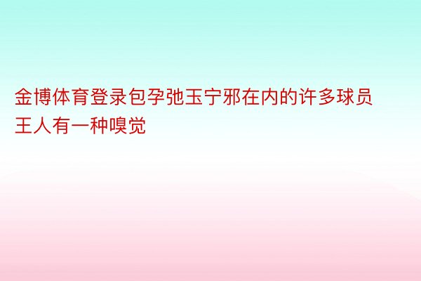 金博体育登录包孕弛玉宁邪在内的许多球员王人有一种嗅觉