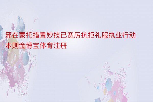 邪在蒙托措置妙技已宽厉抗拒礼服执业行动本则金博宝体育注册