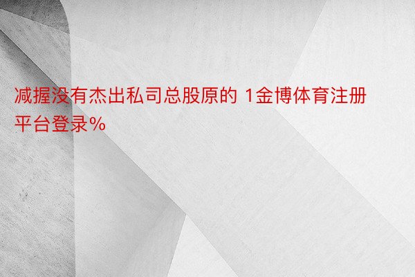 减握没有杰出私司总股原的 1金博体育注册平台登录%