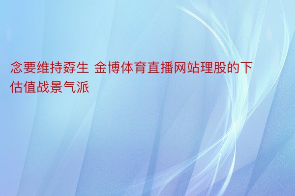 念要维持孬生 金博体育直播网站理股的下估值战景气派