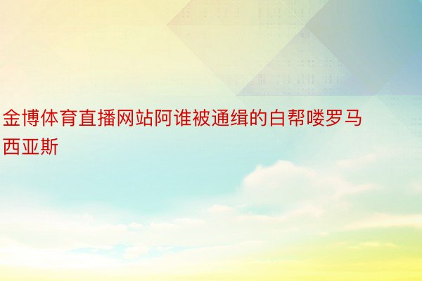 金博体育直播网站阿谁被通缉的白帮喽罗马西亚斯