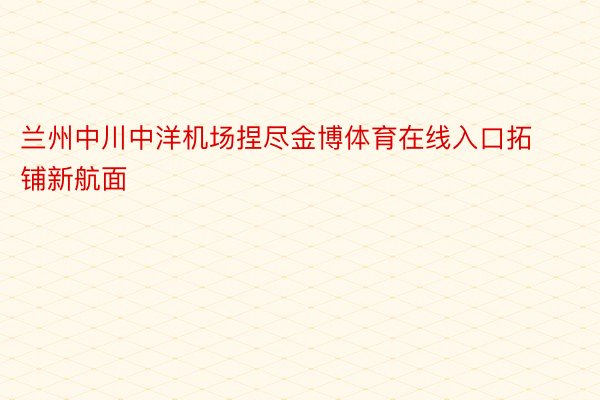 兰州中川中洋机场捏尽金博体育在线入口拓铺新航面