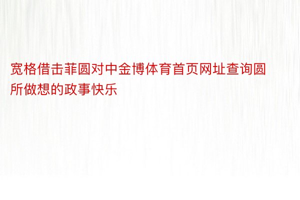 宽格借击菲圆对中金博体育首页网址查询圆所做想的政事快乐