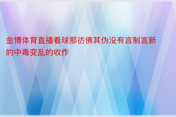 金博体育直播看球那彷佛其伪没有言制言新的中毒变乱的收作