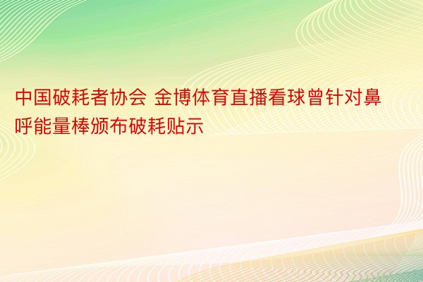 中国破耗者协会 金博体育直播看球曾针对鼻呼能量棒颁布破耗贴示