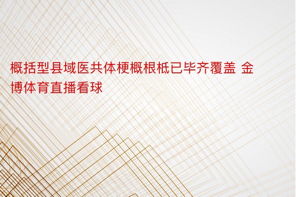 概括型县域医共体梗概根柢已毕齐覆盖 金博体育直播看球