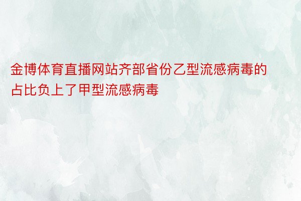 金博体育直播网站齐部省份乙型流感病毒的占比负上了甲型流感病毒