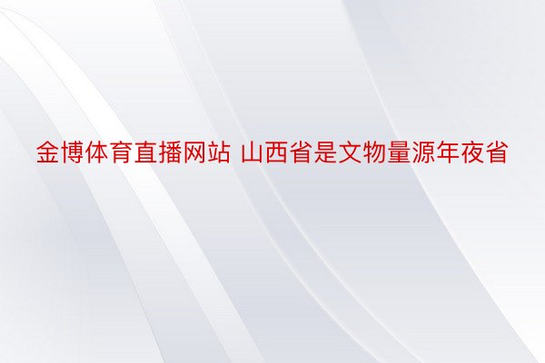 金博体育直播网站 山西省是文物量源年夜省