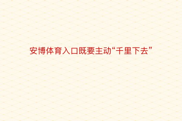 安博体育入口既要主动“千里下去”