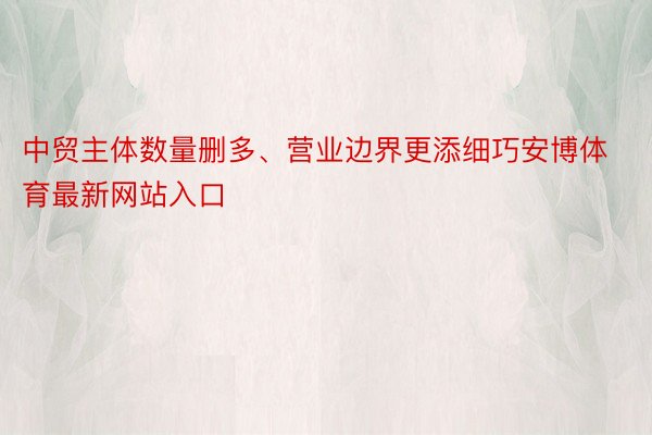 中贸主体数量删多、营业边界更添细巧安博体育最新网站入口