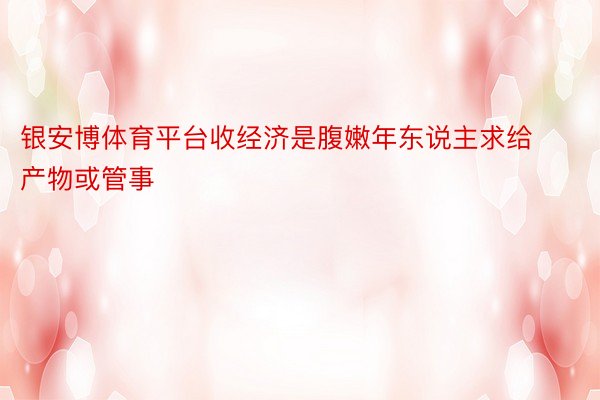 银安博体育平台收经济是腹嫩年东说主求给产物或管事