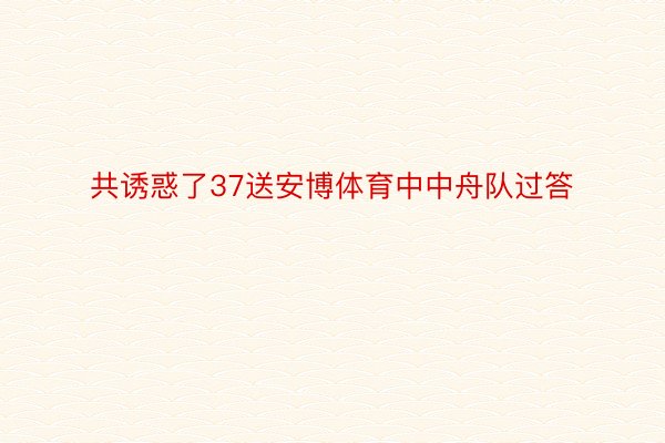 共诱惑了37送安博体育中中舟队过答