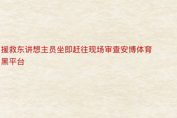 援救东讲想主员坐即赶往现场审查安博体育黑平台