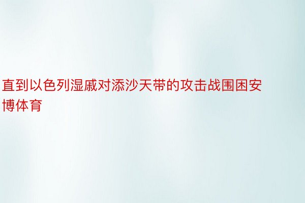 直到以色列湿戚对添沙天带的攻击战围困安博体育